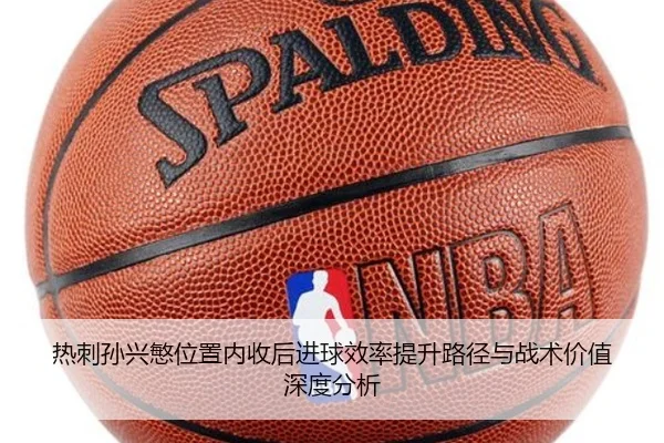 热刺孙兴慜位置内收后进球效率提升路径与战术价值深度分析