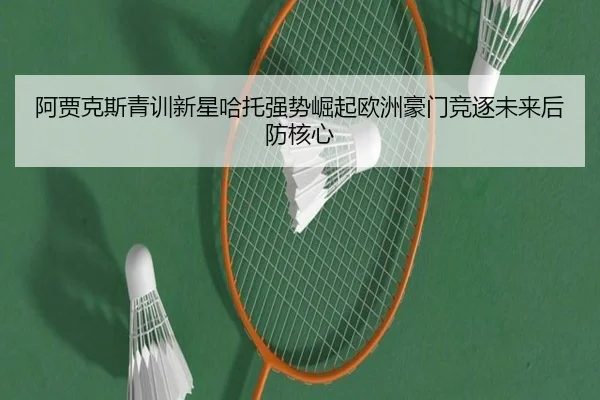 阿贾克斯青训新星哈托强势崛起欧洲豪门竞逐未来后防核心