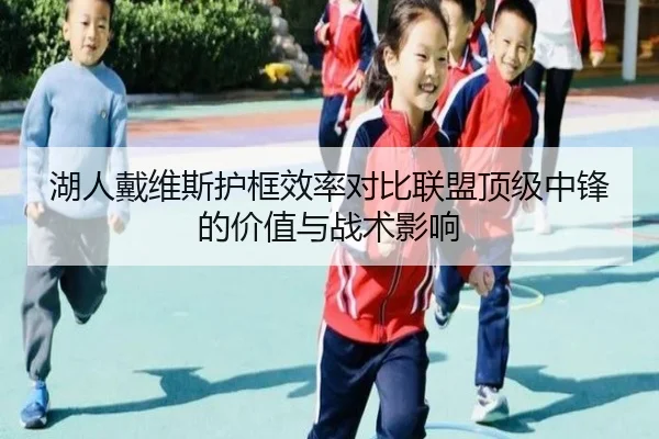 湖人戴维斯护框效率对比联盟顶级中锋的价值与战术影响