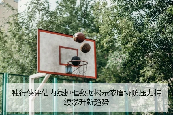 独行侠评估内线护框数据揭示浓眉协防压力持续攀升新趋势